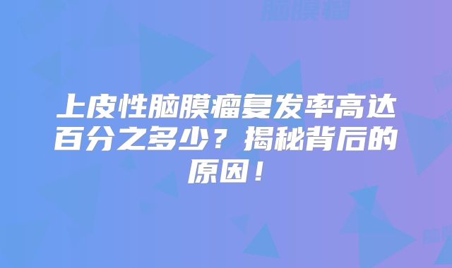 上皮性脑膜瘤复发率高达百分之多少？揭秘背后的原因！