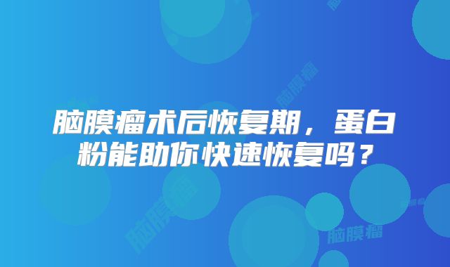 脑膜瘤术后恢复期，蛋白粉能助你快速恢复吗？