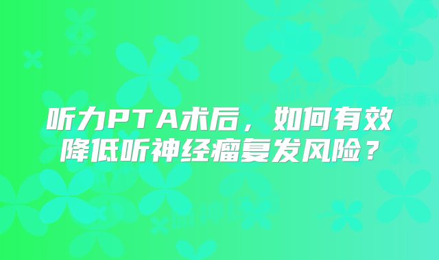 听力PTA术后，如何有效降低听神经瘤复发风险？