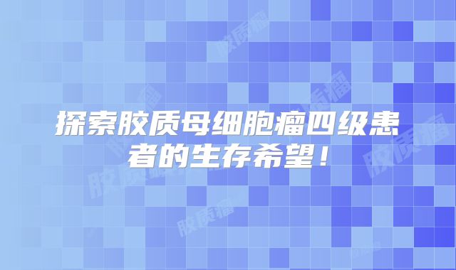 探索胶质母细胞瘤四级患者的生存希望！