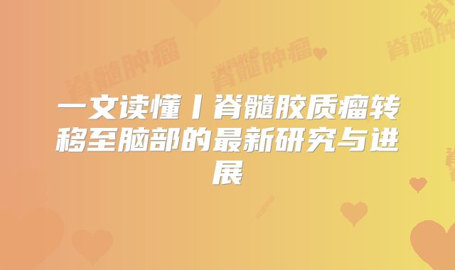 一文读懂丨脊髓胶质瘤转移至脑部的最新研究与进展