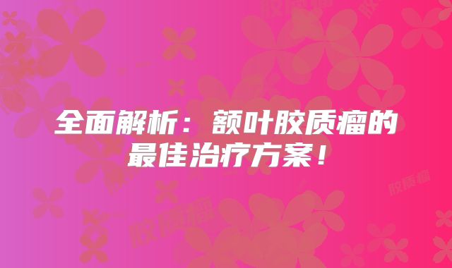 全面解析：额叶胶质瘤的最佳治疗方案！