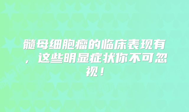 髓母细胞瘤的临床表现有，这些明显症状你不可忽视！