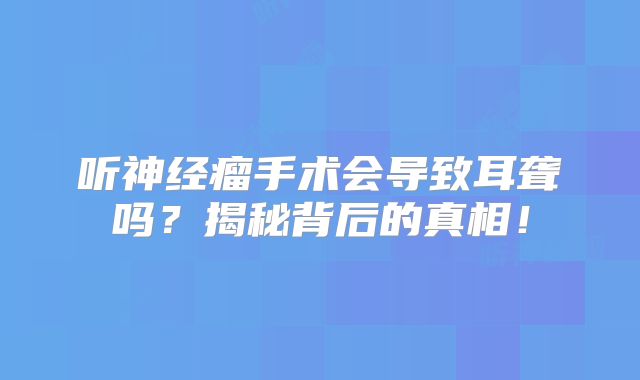 听神经瘤手术会导致耳聋吗？揭秘背后的真相！