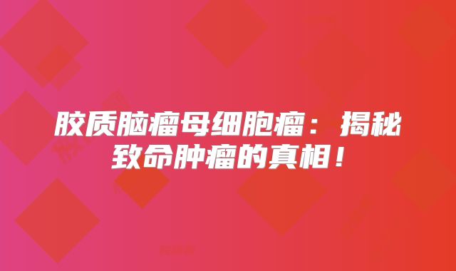 胶质脑瘤母细胞瘤：揭秘致命肿瘤的真相！