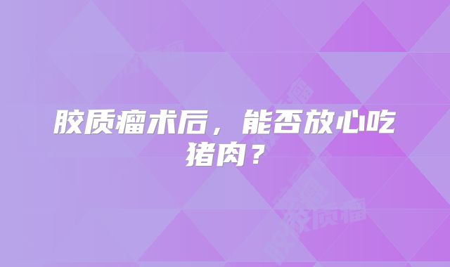 胶质瘤术后，能否放心吃猪肉？