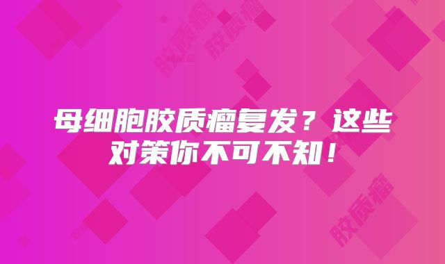 母细胞胶质瘤复发？这些对策你不可不知！