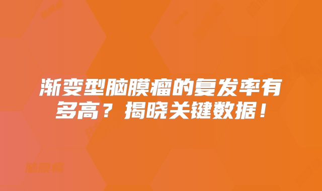 渐变型脑膜瘤的复发率有多高？揭晓关键数据！