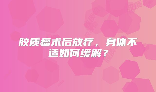 胶质瘤术后放疗，身体不适如何缓解？
