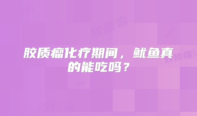 胶质瘤化疗期间，鱿鱼真的能吃吗？