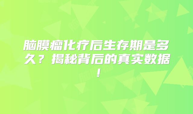 脑膜瘤化疗后生存期是多久？揭秘背后的真实数据！