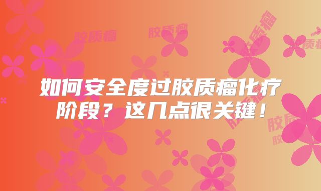 如何安全度过胶质瘤化疗阶段？这几点很关键！