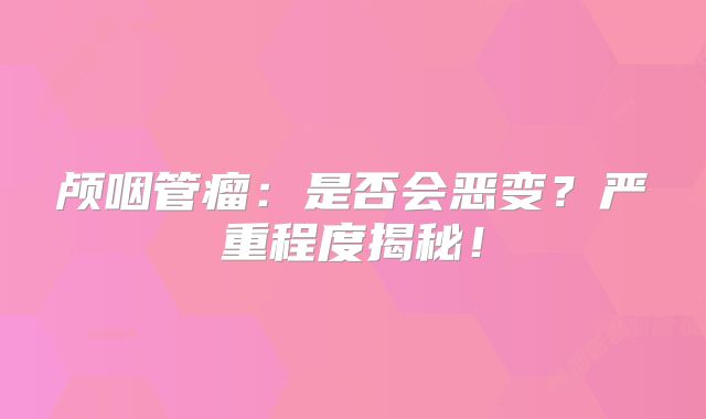 颅咽管瘤：是否会恶变？严重程度揭秘！