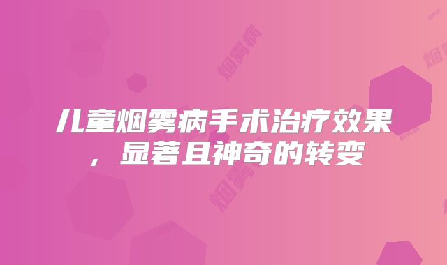 儿童烟雾病手术治疗效果，显著且神奇的转变