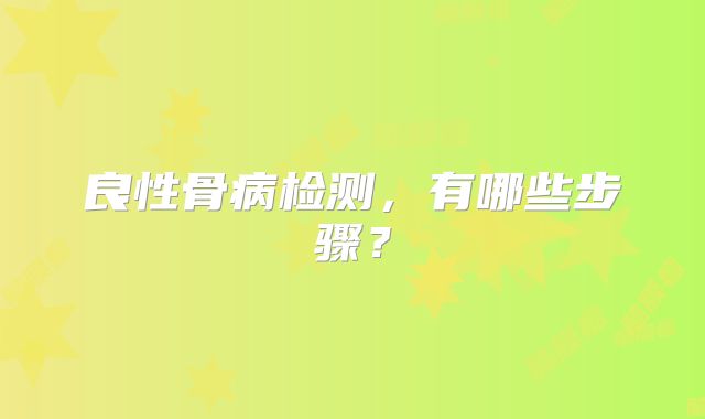 良性骨病检测，有哪些步骤？