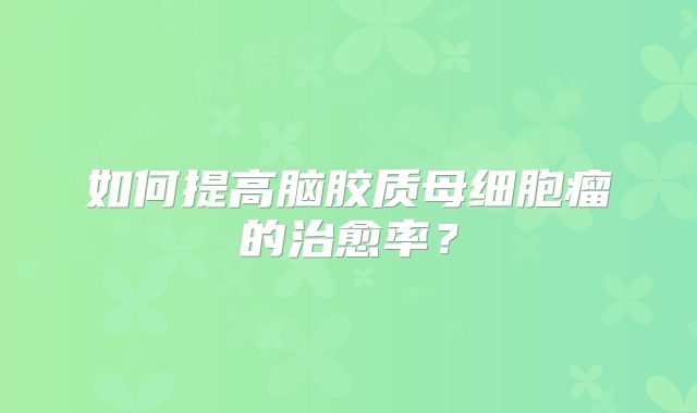 如何提高脑胶质母细胞瘤的治愈率？