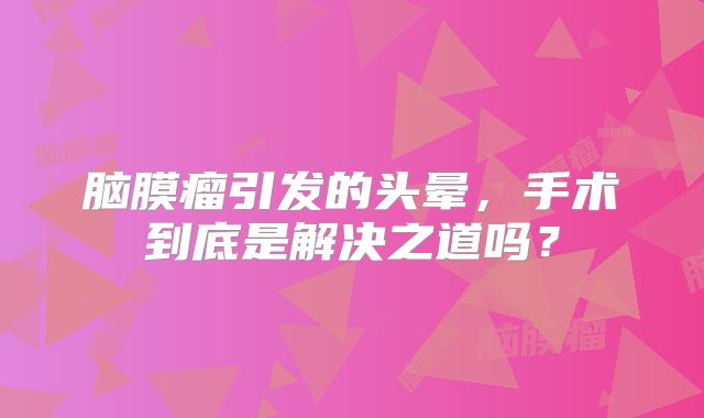 脑膜瘤引发的头晕，手术到底是解决之道吗？