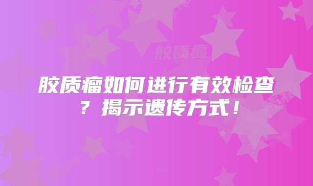 胶质瘤如何进行有效检查？揭示遗传方式！