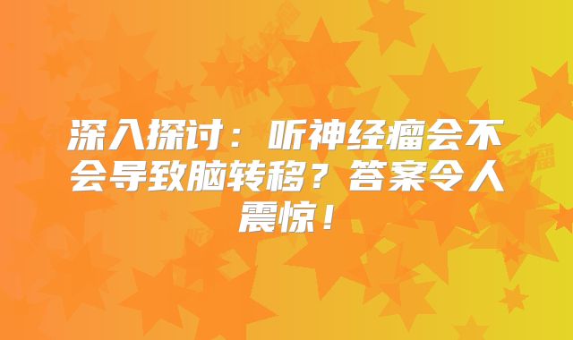 深入探讨：听神经瘤会不会导致脑转移？答案令人震惊！