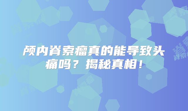 颅内脊索瘤真的能导致头痛吗？揭秘真相！