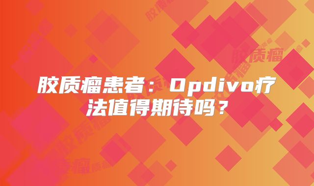 胶质瘤患者：Opdivo疗法值得期待吗？