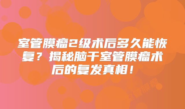 室管膜瘤2级术后多久能恢复？揭秘脑干室管膜瘤术后的复发真相！
