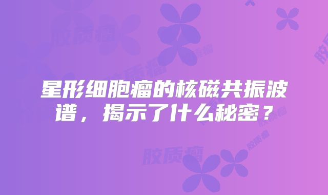星形细胞瘤的核磁共振波谱，揭示了什么秘密？
