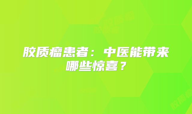 胶质瘤患者：中医能带来哪些惊喜？