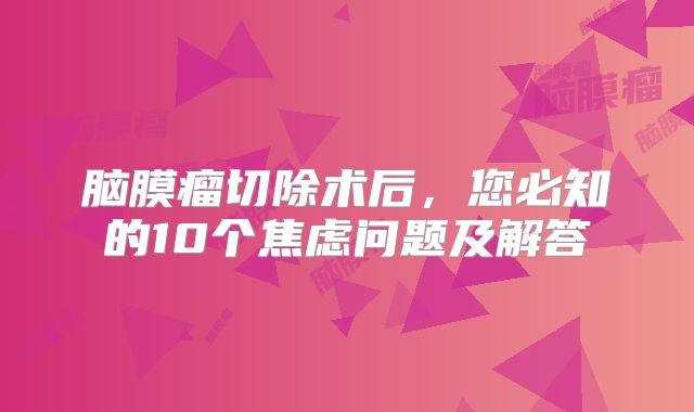 脑膜瘤切除术后，您必知的10个焦虑问题及解答