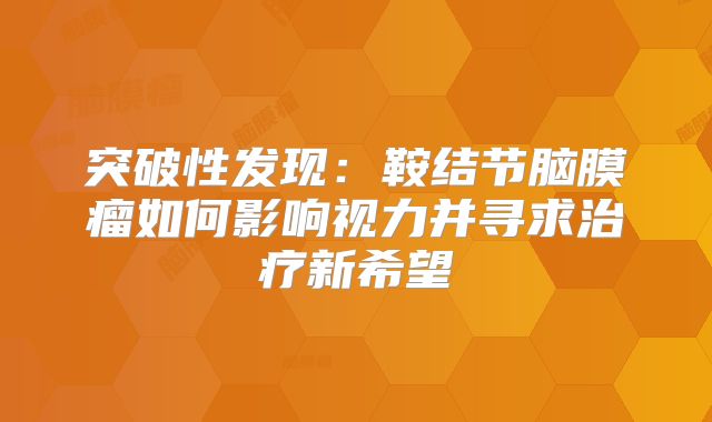 突破性发现：鞍结节脑膜瘤如何影响视力并寻求治疗新希望