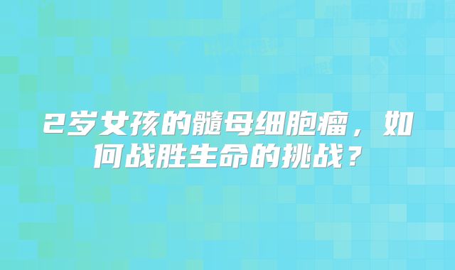 2岁女孩的髓母细胞瘤，如何战胜生命的挑战？