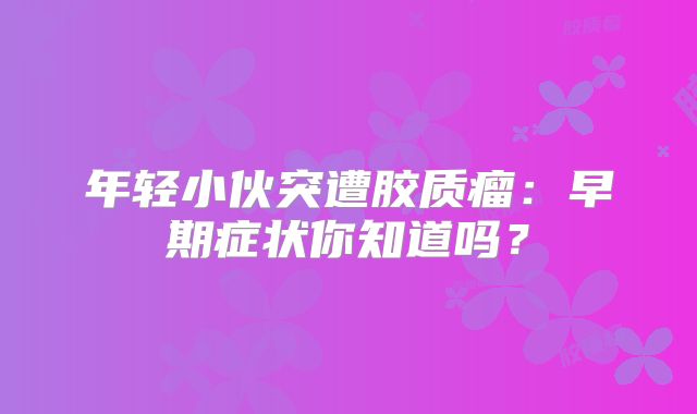 年轻小伙突遭胶质瘤：早期症状你知道吗？