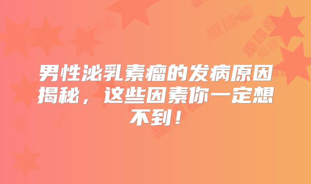 男性泌乳素瘤的发病原因揭秘，这些因素你一定想不到！