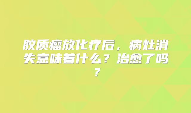 胶质瘤放化疗后，病灶消失意味着什么？治愈了吗？