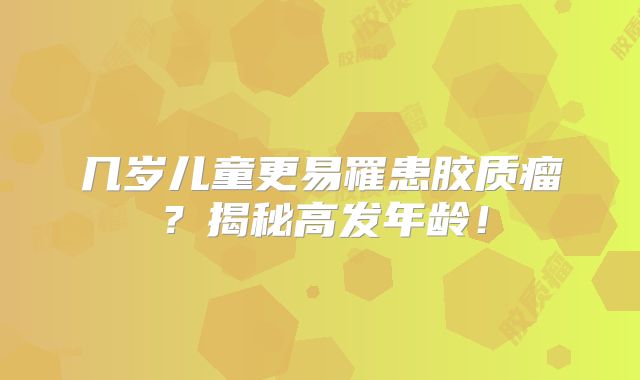 几岁儿童更易罹患胶质瘤？揭秘高发年龄！