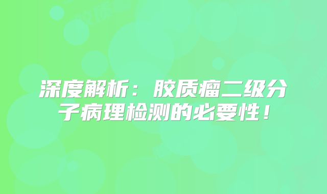 深度解析：胶质瘤二级分子病理检测的必要性！