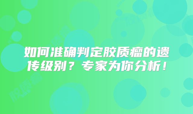 如何准确判定胶质瘤的遗传级别？专家为你分析！