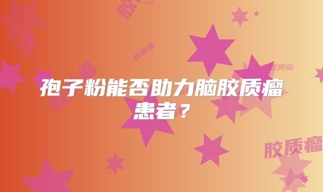 孢子粉能否助力脑胶质瘤患者？