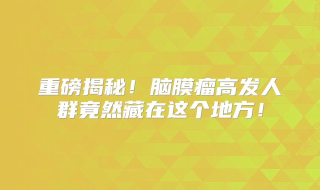 重磅揭秘！脑膜瘤高发人群竟然藏在这个地方！