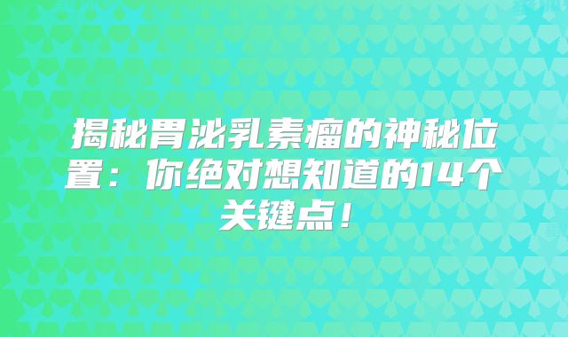 揭秘胃泌乳素瘤的神秘位置：你绝对想知道的14个关键点！