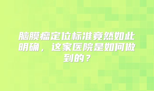 脑膜瘤定位标准竟然如此明确，这家医院是如何做到的？