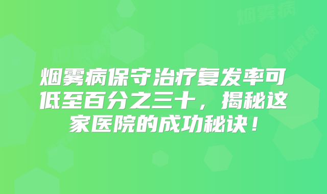 烟雾病保守治疗复发率可低至百分之三十，揭秘这家医院的成功秘诀！