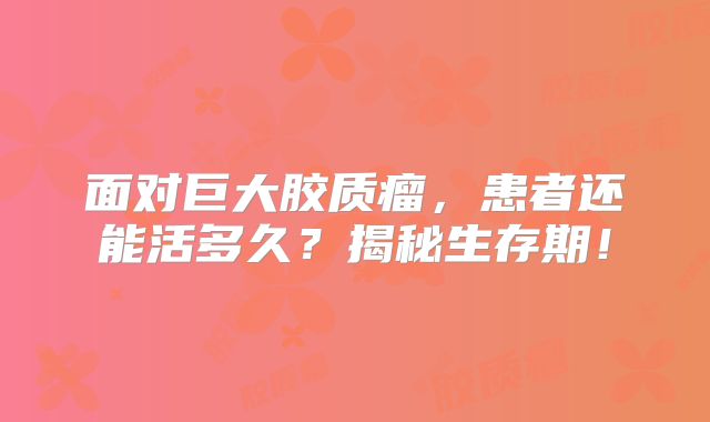 面对巨大胶质瘤，患者还能活多久？揭秘生存期！