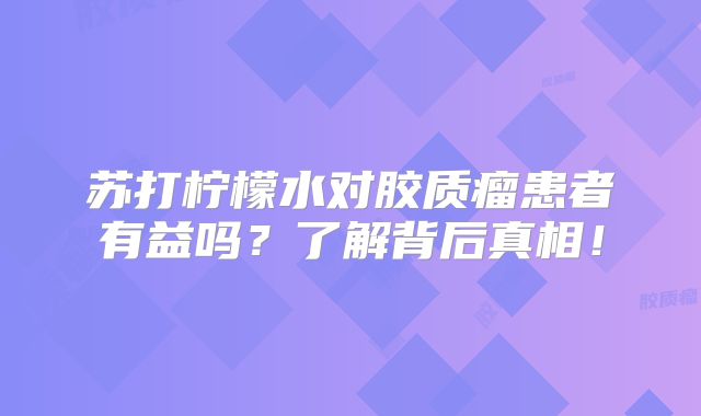苏打柠檬水对胶质瘤患者有益吗？了解背后真相！