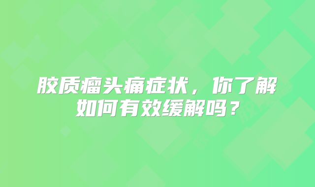 胶质瘤头痛症状，你了解如何有效缓解吗？