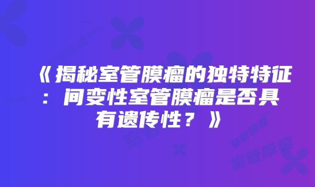 《揭秘室管膜瘤的独特特征：间变性室管膜瘤是否具有遗传性？》