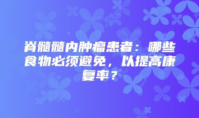 脊髓髓内肿瘤患者：哪些食物必须避免，以提高康复率？