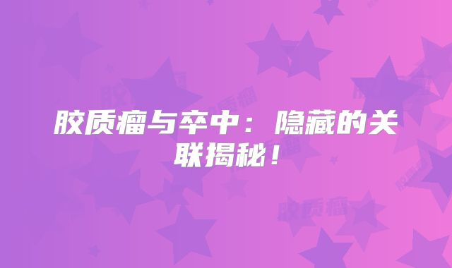 胶质瘤与卒中：隐藏的关联揭秘！