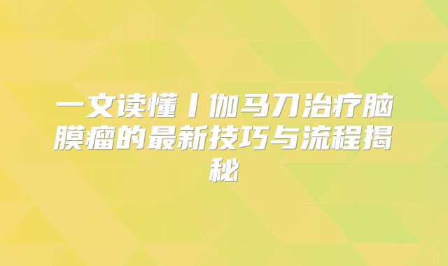 一文读懂丨伽马刀治疗脑膜瘤的最新技巧与流程揭秘