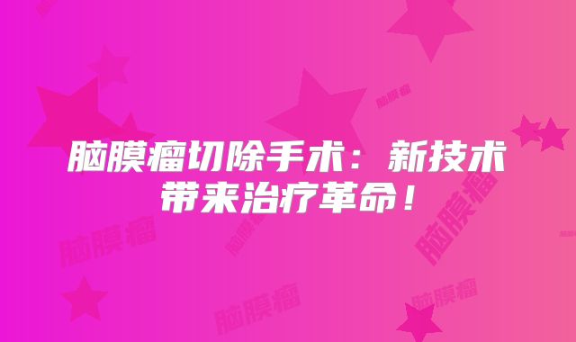 脑膜瘤切除手术：新技术带来治疗革命！